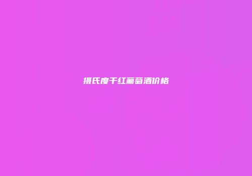 摄氏度干红葡萄酒价格