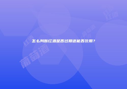怎么判断红酒是否过期还能否饮用？