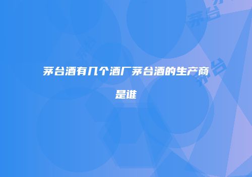 茅台酒有几个酒厂茅台酒的生产商是谁