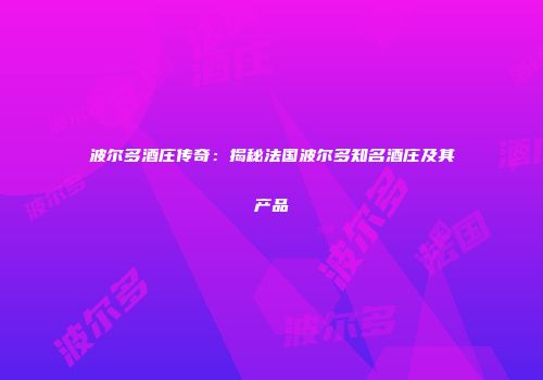 波尔多酒庄传奇：揭秘法国波尔多知名酒庄及其产品