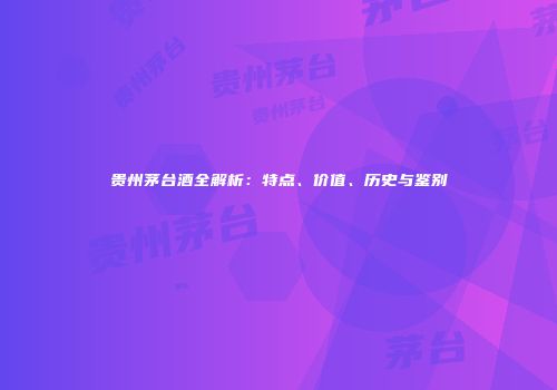 贵州茅台酒全解析：特点、价值、历史与鉴别