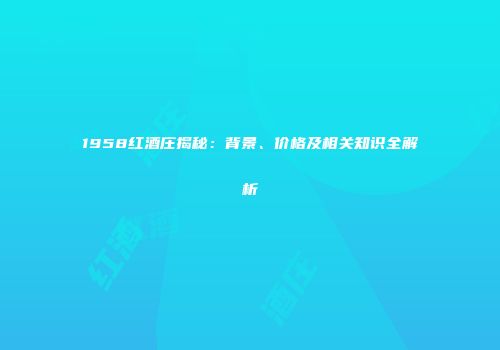 1958红酒庄揭秘：背景、价格及相关知识全解析