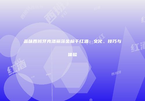 品味西班牙克洛丽莎金标干红酒：文化、技巧与体验