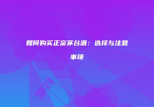 如何购买正宗茅台酒：选择与注意事项