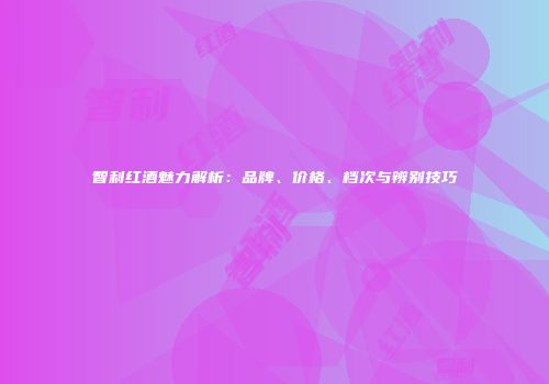 智利红酒魅力解析：品牌、价格、档次与辨别技巧