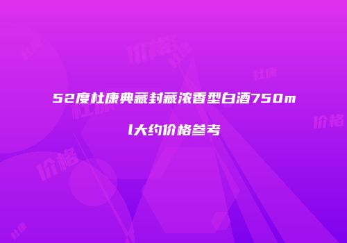 52度杜康典藏封藏浓香型白酒750ml大约价格参考