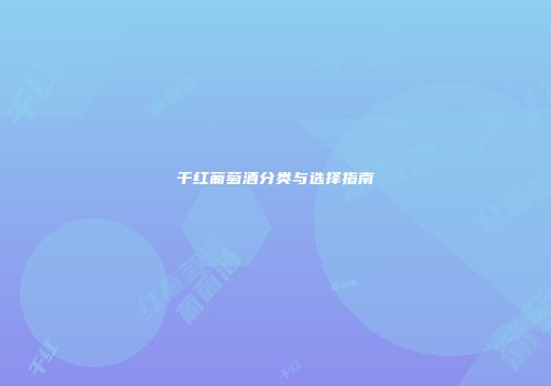 干红葡萄酒分类与选择指南