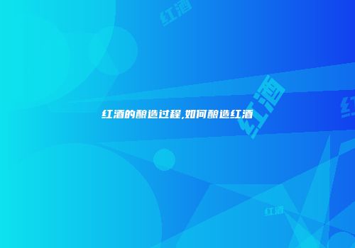 红酒的酿造过程,如何酿造红酒
