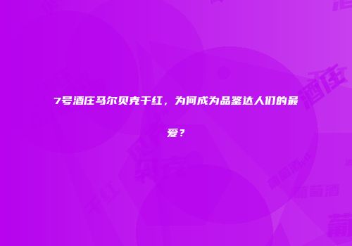 7号酒庄马尔贝克干红，为何成为品鉴达人们的最爱？