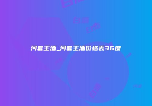 河套王酒_河套王酒价格表36度