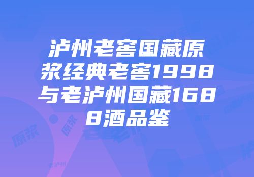 泸州老窖国藏原浆经典老窖1998与老泸州国藏1688酒品鉴