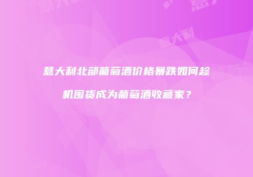意大利北部葡萄酒价格暴跌如何趁机囤货成为葡萄酒收藏家？