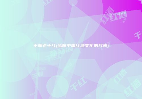 王朝老干红(品味中国红酒文化的代表)