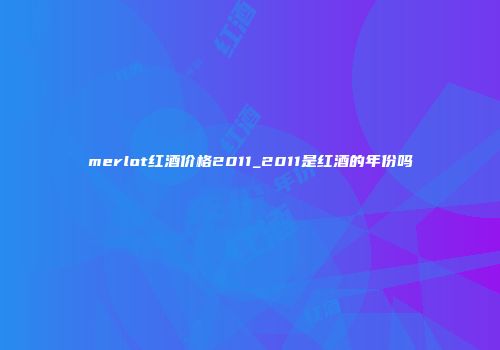 merlot红酒价格2011_2011是红酒的年份吗