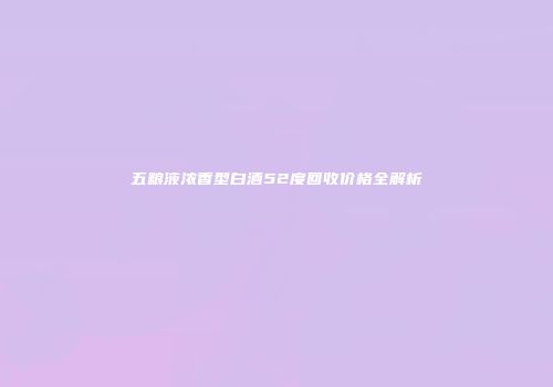 五粮液浓香型白酒52度回收价格全解析