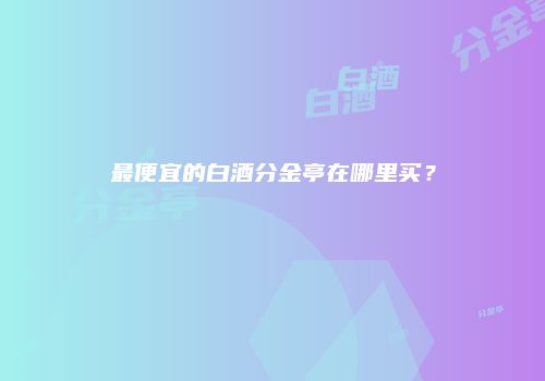 最便宜的白酒分金亭在哪里买？