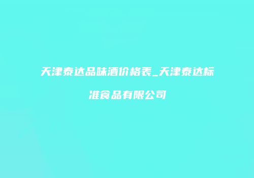 天津泰达品味酒价格表_天津泰达标准食品有限公司