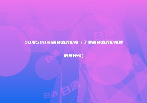 50度500ml四特酒的价格（了解四特酒的价格和市场行情）