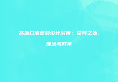 高端白酒包装设计解析：独特之处、理念与成本