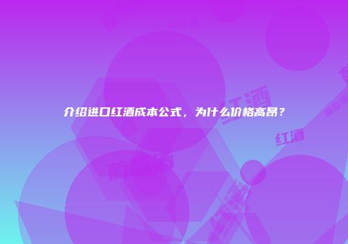 介绍进口红酒成本公式，为什么价格高昂？