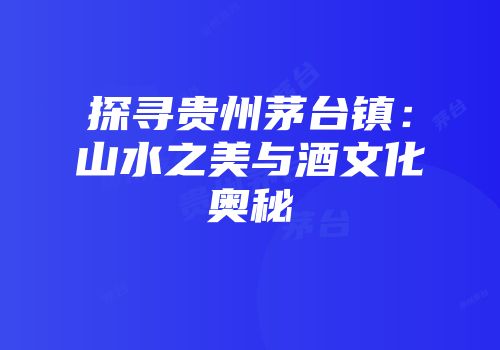 探寻贵州茅台镇：山水之美与酒文化奥秘