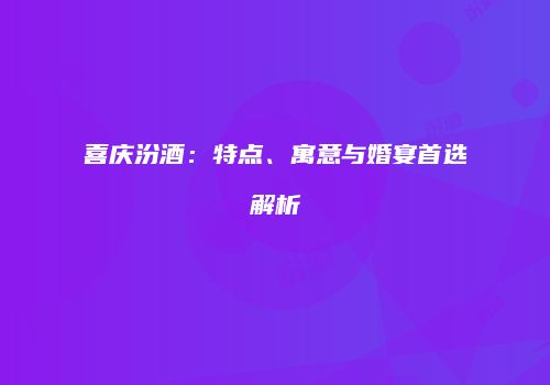 喜庆汾酒：特点、寓意与婚宴首选解析