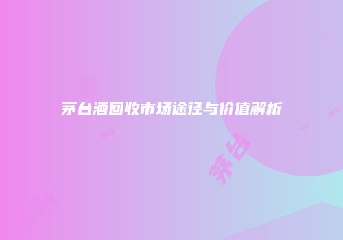 茅台酒回收市场途径与价值解析
