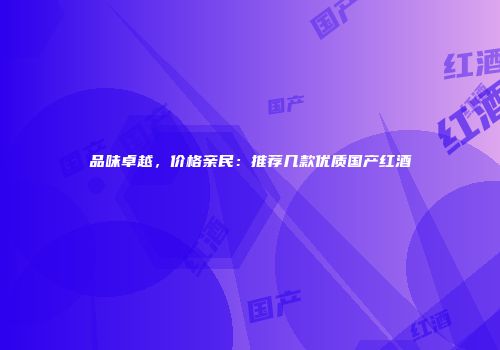 品味卓越，价格亲民：推荐几款优质国产红酒