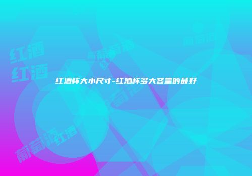 红酒杯大小尺寸-红酒杯多大容量的最好