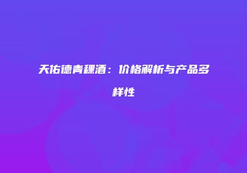 天佑德青稞酒：价格解析与产品多样性