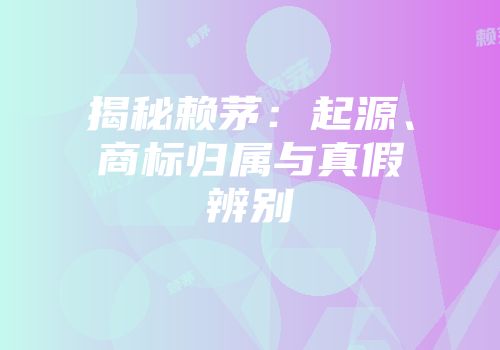揭秘赖茅：起源、商标归属与真假辨别