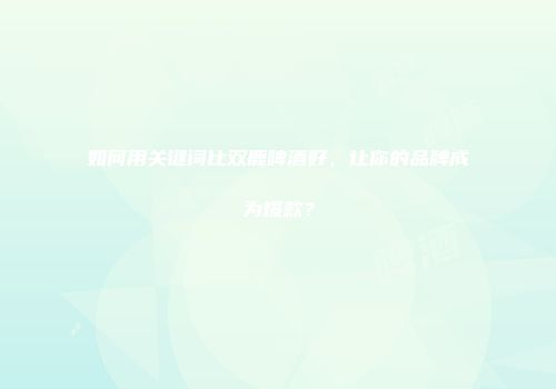 如何用关键词比双鹿啤酒好，让你的品牌成为爆款？