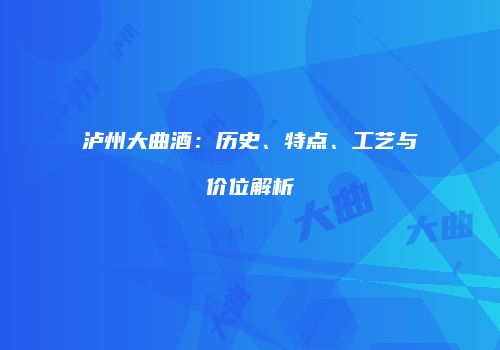 泸州大曲酒：历史、特点、工艺与价位解析