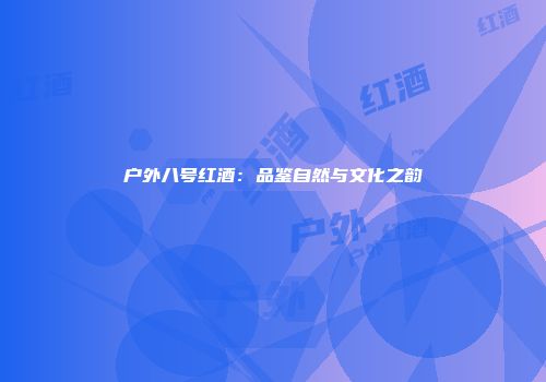 户外八号红酒：品鉴自然与文化之韵