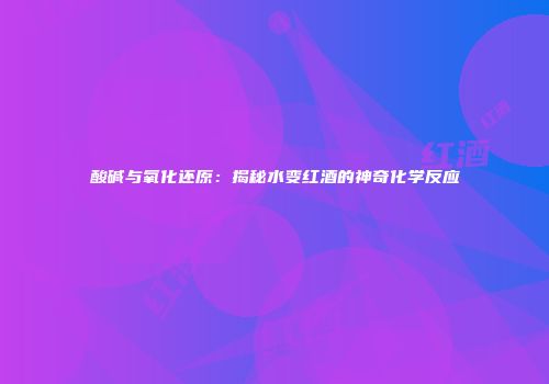 酸碱与氧化还原：揭秘水变红酒的神奇化学反应