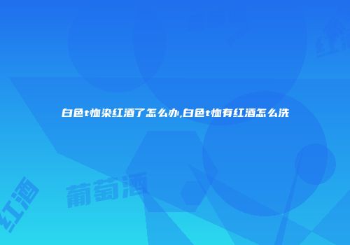 白色t恤染红酒了怎么办,白色t恤有红酒怎么洗
