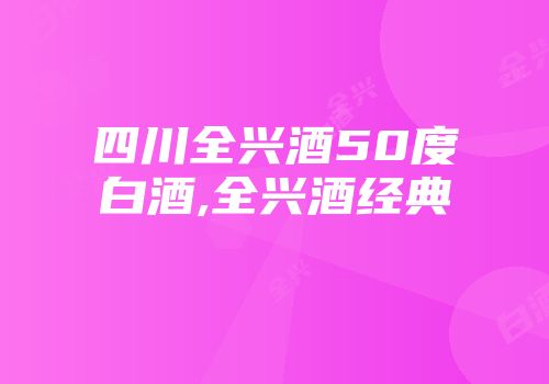四川全兴酒50度白酒,全兴酒经典