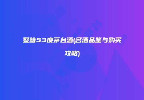 整箱53度茅台酒(名酒品鉴与购买攻略)