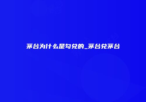 茅台为什么是勾兑的_茅台兑茅台