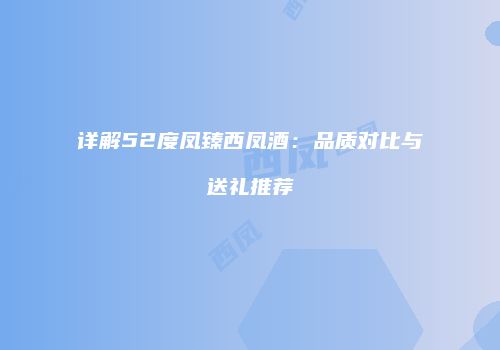 详解52度凤臻西凤酒：品质对比与送礼推荐