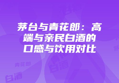 茅台与青花郎：高端与亲民白酒的口感与饮用对比