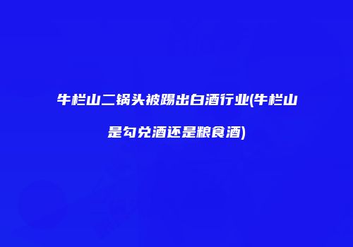 牛栏山二锅头被踢出白酒行业(牛栏山是勾兑酒还是粮食酒)