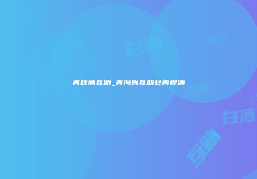 青稞酒互助_青海省互助县青稞酒