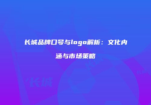 长城品牌口号与logo解析：文化内涵与市场策略