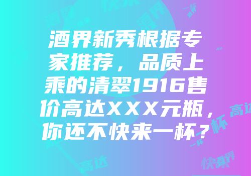 酒界新秀根据专家推荐，品质上乘的清翠1916售价高达XXX元瓶，你还不快来一杯？