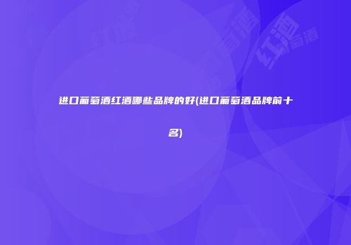 进口葡萄酒红酒哪些品牌的好(进口葡萄酒品牌前十名)