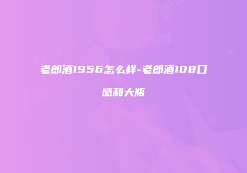 老郎酒1956怎么样-老郎酒108口感和大瓶