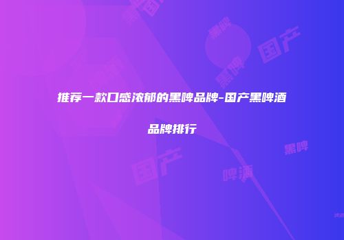推荐一款口感浓郁的黑啤品牌-国产黑啤酒品牌排行