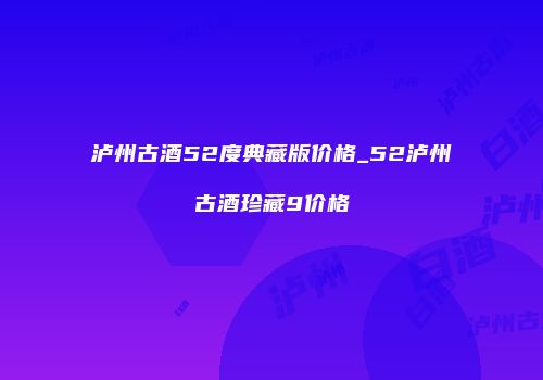 泸州古酒52度典藏版价格_52泸州古酒珍藏9价格