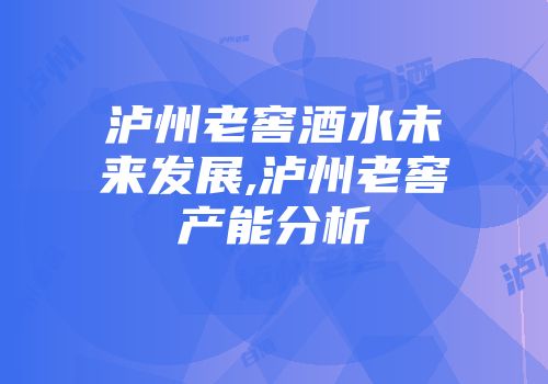 泸州老窖酒水未来发展,泸州老窖产能分析